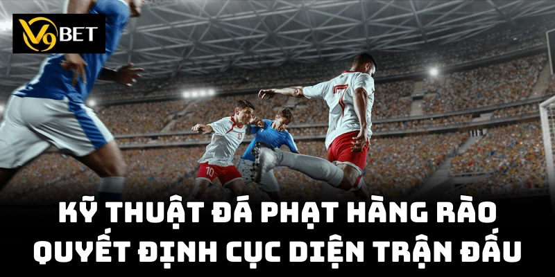 Kỹ thuật đá phạt hàng rào quyết định cục diện trận đấu